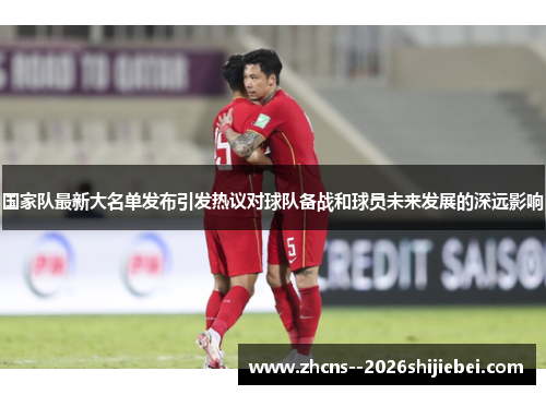 国家队最新大名单发布引发热议对球队备战和球员未来发展的深远影响 国家队最新大名单发布引发热议对球队备战和球员未来发展的深远影响