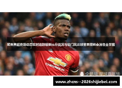 聚焦英超赛场动态实时追踪最新比分战况与豪门风云球星表现转会消息全掌握 聚焦英超赛场动态实时追踪最新比分战况与豪门风云球星表现转会消息全掌握