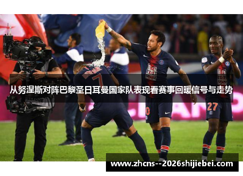 从努涅斯对阵巴黎圣日耳曼国家队表现看赛事回暖信号与走势