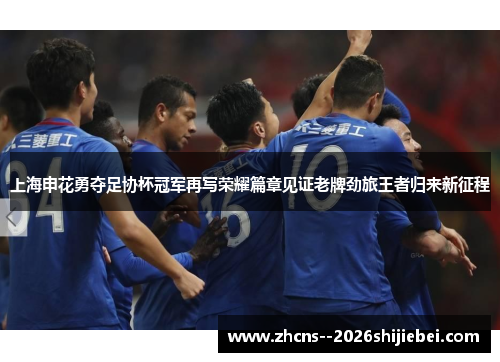 上海申花勇夺足协杯冠军再写荣耀篇章见证老牌劲旅王者归来新征程 上海申花勇夺足协杯冠军再写荣耀篇章见证老牌劲旅王者归来新征程