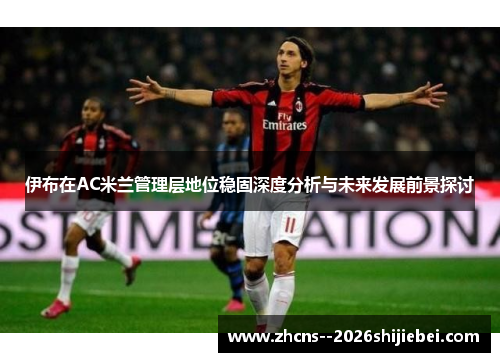 伊布在AC米兰管理层地位稳固深度分析与未来发展前景探讨 伊布在AC米兰管理层地位稳固深度分析与未来发展前景探讨