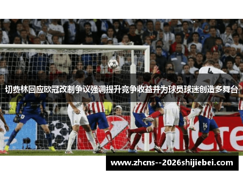 切费林回应欧冠改制争议强调提升竞争收益并为球员球迷创造多舞台