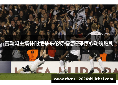 富勒姆主场补时绝杀布伦特福德迎来惊心动魄胜利