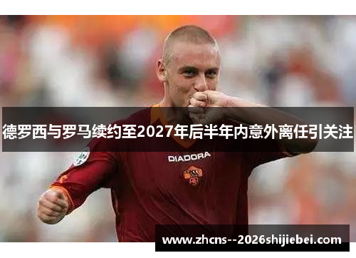 德罗西与罗马续约至2027年后半年内意外离任引关注 德罗西与罗马续约至2027年后半年内意外离任引关注