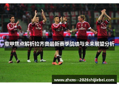 意甲焦点解析拉齐奥最新赛季战绩与未来展望分析
