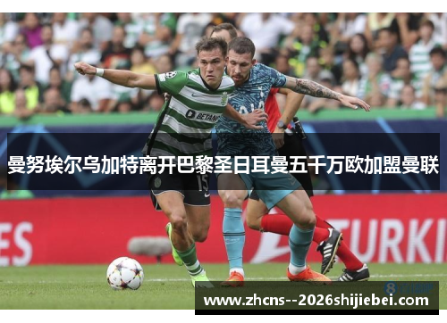 曼努埃尔乌加特离开巴黎圣日耳曼五千万欧加盟曼联