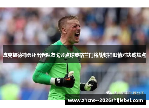 皮克福德神勇扑出老队友戈登点球英格兰门将战封神旧情对决成焦点 皮克福德神勇扑出老队友戈登点球英格兰门将战封神旧情对决成焦点