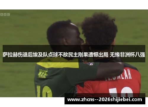 萨拉赫伤退后埃及队点球不敌民主刚果遗憾出局 无缘非洲杯八强