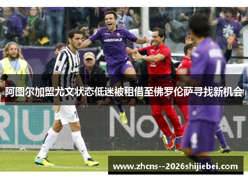 阿图尔加盟尤文状态低迷被租借至佛罗伦萨寻找新机会