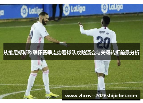 从维尼修斯欧联杯赛季走势看球队攻防演变与关键转折前景分析