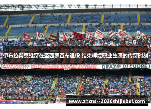 伊布拉希莫维奇在圣西罗宣布退役 结束辉煌职业生涯的传奇时刻