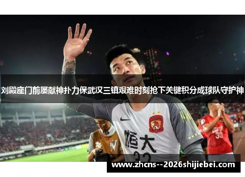 刘殿座门前屡献神扑力保武汉三镇艰难时刻抢下关键积分成球队守护神