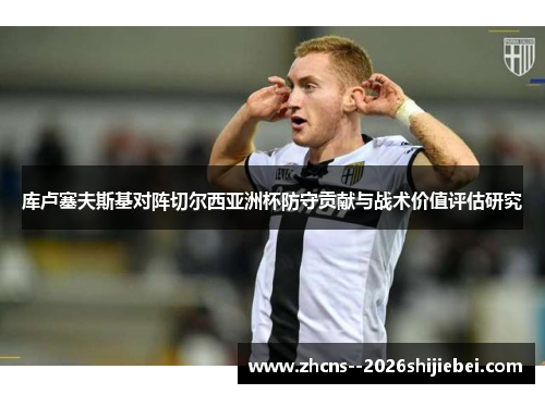 库卢塞夫斯基对阵切尔西亚洲杯防守贡献与战术价值评估研究 库卢塞夫斯基对阵切尔西亚洲杯防守贡献与战术价值评估研究
