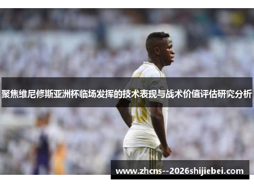 聚焦维尼修斯亚洲杯临场发挥的技术表现与战术价值评估研究分析 聚焦维尼修斯亚洲杯临场发挥的技术表现与战术价值评估研究分析