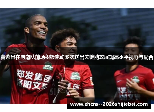 黄紫昌在河南队前场积极跑动多次送出关键助攻展现高水平视野与配合 黄紫昌在河南队前场积极跑动多次送出关键助攻展现高水平视野与配合