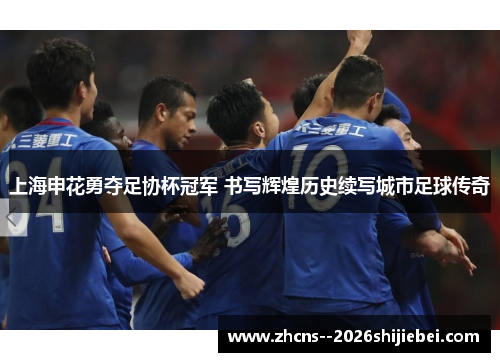 上海申花勇夺足协杯冠军 书写辉煌历史续写城市足球传奇 上海申花勇夺足协杯冠军 书写辉煌历史续写城市足球传奇
