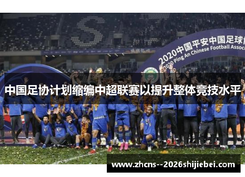 中国足协计划缩编中超联赛以提升整体竞技水平 中国足协计划缩编中超联赛以提升整体竞技水平