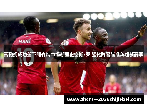 富勒姆成功签下阿森纳中场新星史密斯·罗 强化阵容瞄准英超新赛季 富勒姆成功签下阿森纳中场新星史密斯·罗 强化阵容瞄准英超新赛季