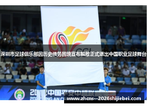 深圳市足球俱乐部因历史债务困境宣布解散正式退出中国职业足球舞台 深圳市足球俱乐部因历史债务困境宣布解散正式退出中国职业足球舞台