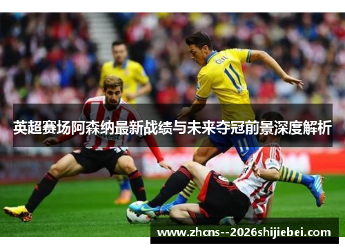 英超赛场阿森纳最新战绩与未来夺冠前景深度解析 英超赛场阿森纳最新战绩与未来夺冠前景深度解析