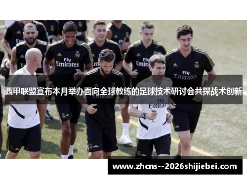 西甲联盟宣布本月举办面向全球教练的足球技术研讨会共探战术创新 西甲联盟宣布本月举办面向全球教练的足球技术研讨会共探战术创新