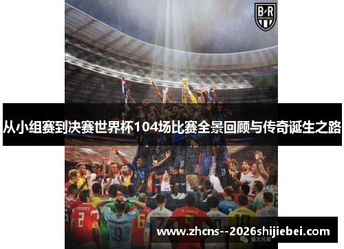 从小组赛到决赛世界杯104场比赛全景回顾与传奇诞生之路 从小组赛到决赛世界杯104场比赛全景回顾与传奇诞生之路