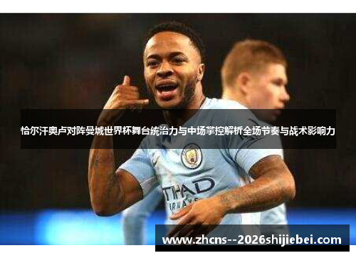 恰尔汗奥卢对阵曼城世界杯舞台统治力与中场掌控解析全场节奏与战术影响力 恰尔汗奥卢对阵曼城世界杯舞台统治力与中场掌控解析全场节奏与战术影响力
