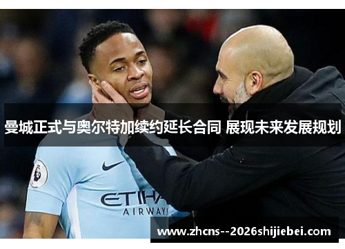 曼城正式与奥尔特加续约延长合同 展现未来发展规划 曼城正式与奥尔特加续约延长合同 展现未来发展规划