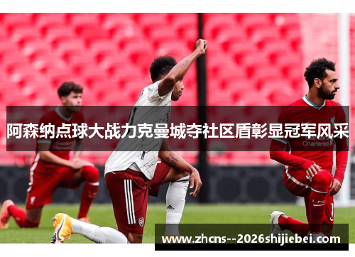 阿森纳点球大战力克曼城夺社区盾彰显冠军风采 阿森纳点球大战力克曼城夺社区盾彰显冠军风采