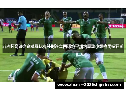 非洲杯奇迹之夜莫桑比克补时连轰两球绝平加纳震动小组格局掀狂潮